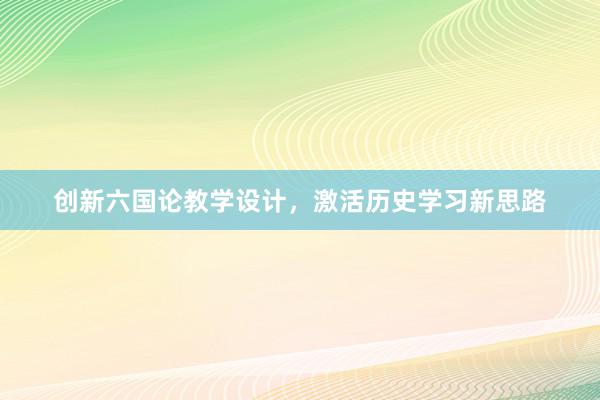 创新六国论教学设计，激活历史学习新思路